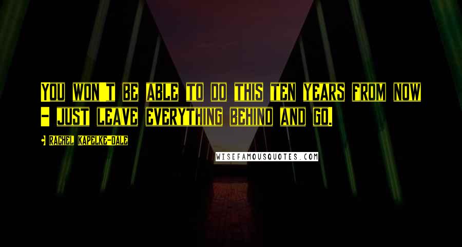 Rachel Kapelke-Dale Quotes: You won't be able to do this ten years from now - just leave everything behind and go.