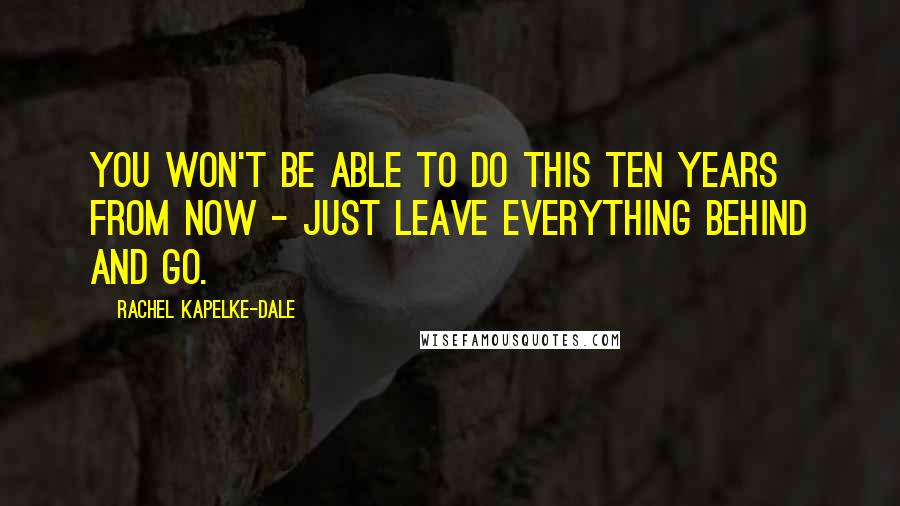 Rachel Kapelke-Dale Quotes: You won't be able to do this ten years from now - just leave everything behind and go.