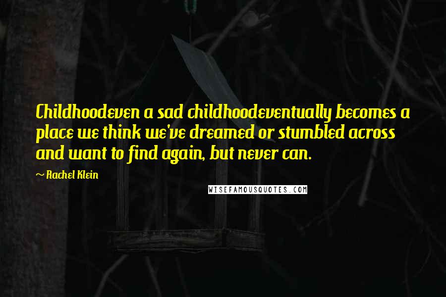 Rachel Klein Quotes: Childhoodeven a sad childhoodeventually becomes a place we think we've dreamed or stumbled across and want to find again, but never can.