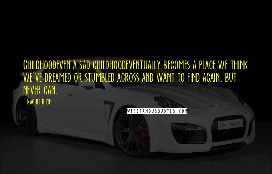 Rachel Klein Quotes: Childhoodeven a sad childhoodeventually becomes a place we think we've dreamed or stumbled across and want to find again, but never can.