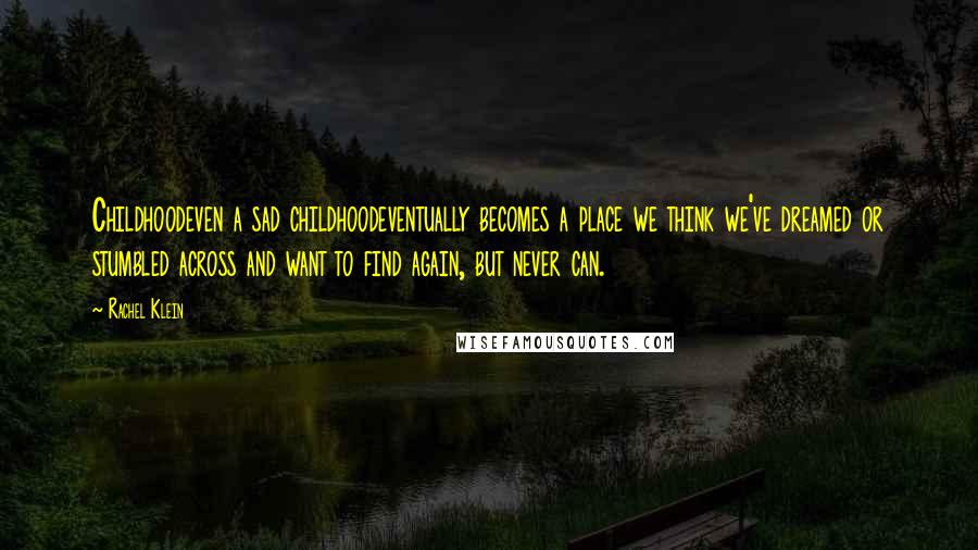 Rachel Klein Quotes: Childhoodeven a sad childhoodeventually becomes a place we think we've dreamed or stumbled across and want to find again, but never can.