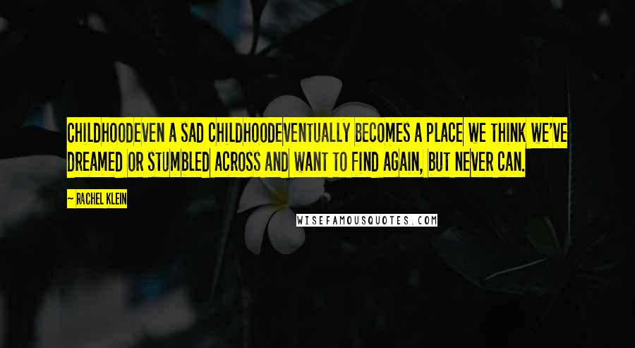Rachel Klein Quotes: Childhoodeven a sad childhoodeventually becomes a place we think we've dreamed or stumbled across and want to find again, but never can.