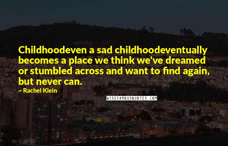 Rachel Klein Quotes: Childhoodeven a sad childhoodeventually becomes a place we think we've dreamed or stumbled across and want to find again, but never can.