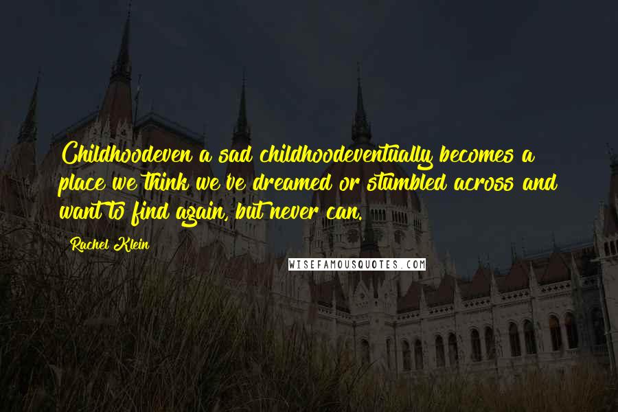 Rachel Klein Quotes: Childhoodeven a sad childhoodeventually becomes a place we think we've dreamed or stumbled across and want to find again, but never can.