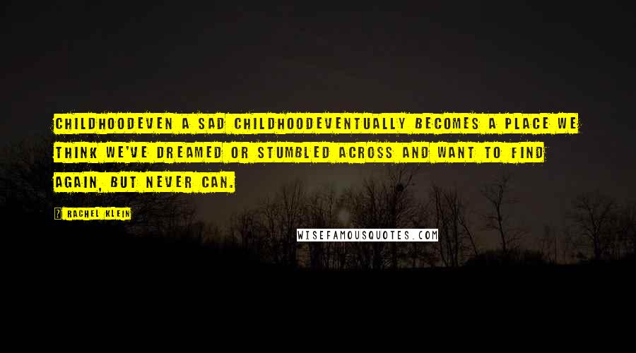 Rachel Klein Quotes: Childhoodeven a sad childhoodeventually becomes a place we think we've dreamed or stumbled across and want to find again, but never can.