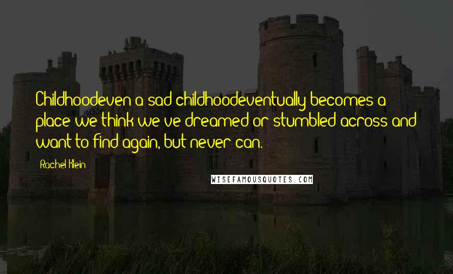 Rachel Klein Quotes: Childhoodeven a sad childhoodeventually becomes a place we think we've dreamed or stumbled across and want to find again, but never can.