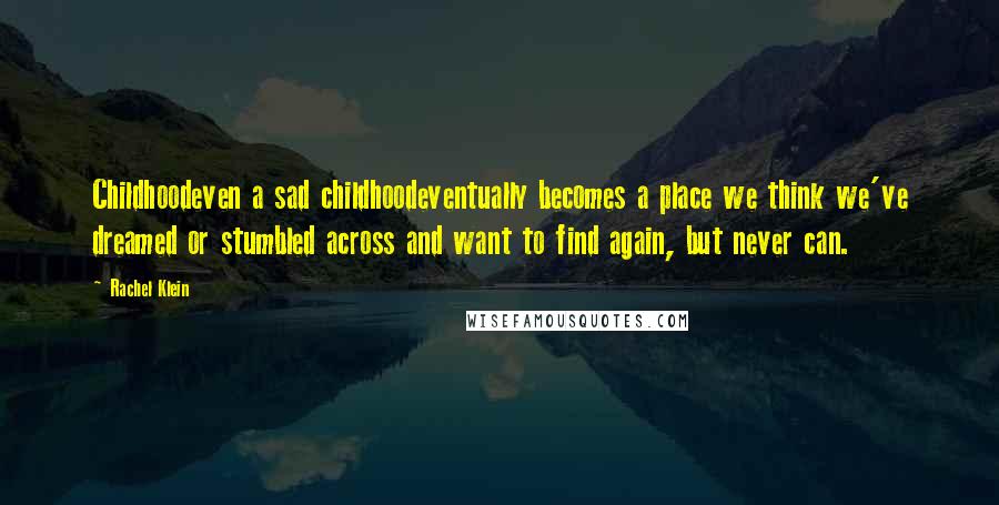 Rachel Klein Quotes: Childhoodeven a sad childhoodeventually becomes a place we think we've dreamed or stumbled across and want to find again, but never can.