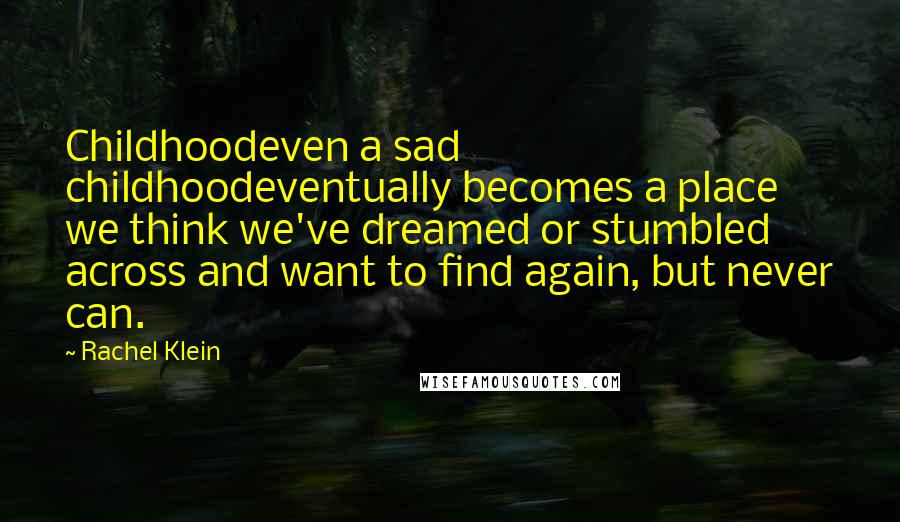Rachel Klein Quotes: Childhoodeven a sad childhoodeventually becomes a place we think we've dreamed or stumbled across and want to find again, but never can.