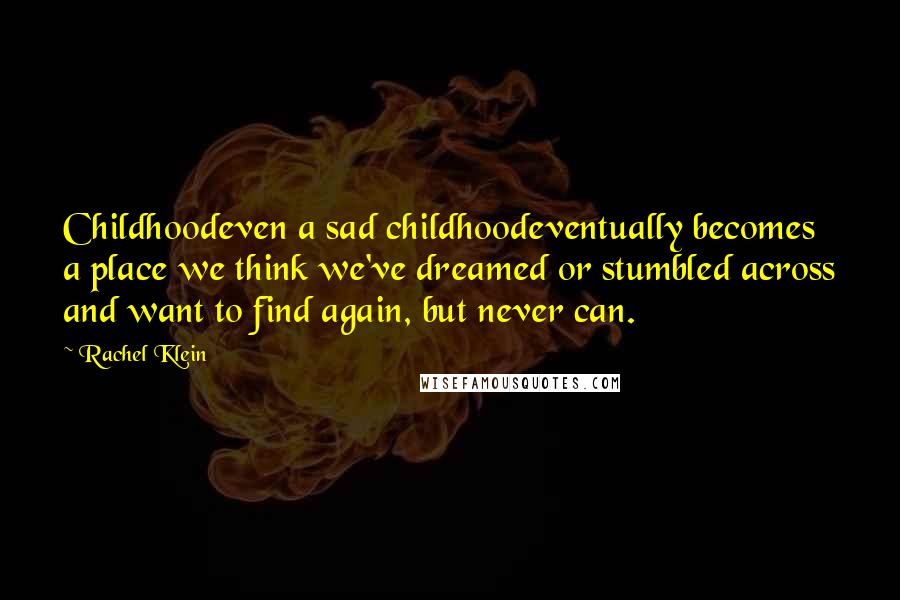 Rachel Klein Quotes: Childhoodeven a sad childhoodeventually becomes a place we think we've dreamed or stumbled across and want to find again, but never can.