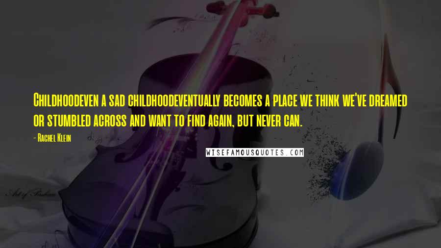 Rachel Klein Quotes: Childhoodeven a sad childhoodeventually becomes a place we think we've dreamed or stumbled across and want to find again, but never can.
