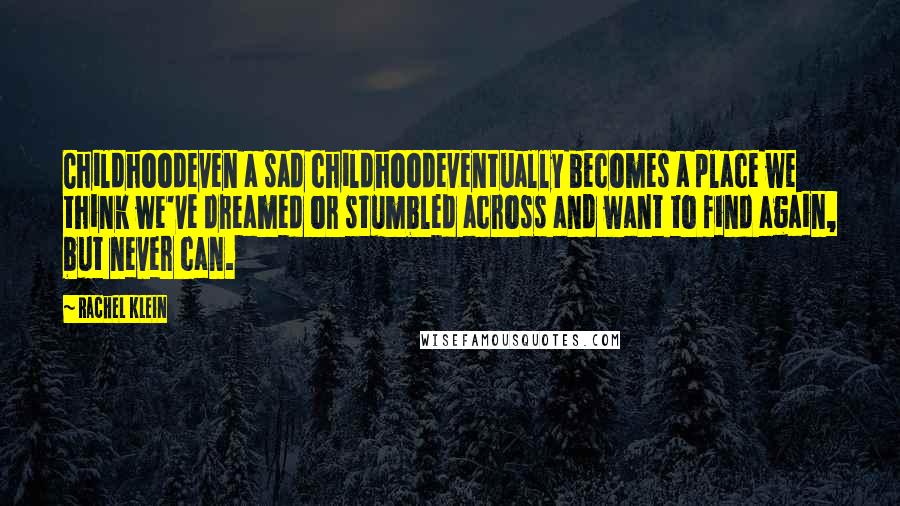Rachel Klein Quotes: Childhoodeven a sad childhoodeventually becomes a place we think we've dreamed or stumbled across and want to find again, but never can.