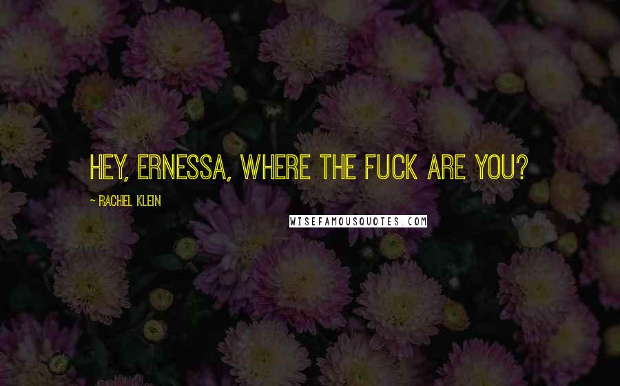 Rachel Klein Quotes: Hey, Ernessa, where the fuck are you?