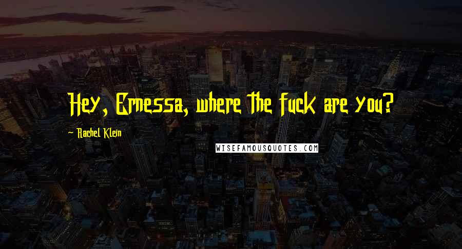 Rachel Klein Quotes: Hey, Ernessa, where the fuck are you?