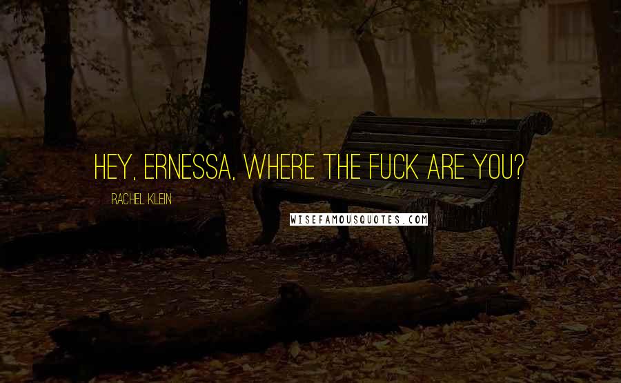 Rachel Klein Quotes: Hey, Ernessa, where the fuck are you?