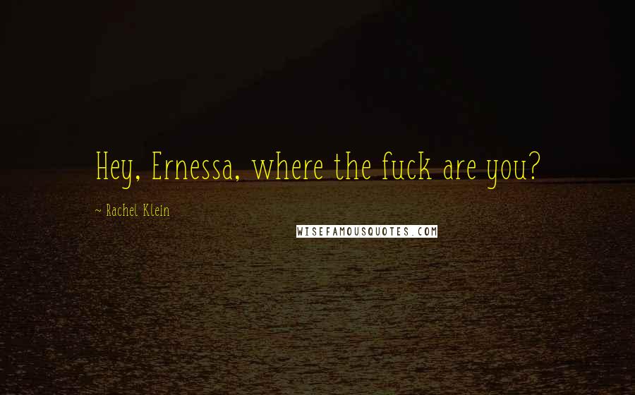 Rachel Klein Quotes: Hey, Ernessa, where the fuck are you?