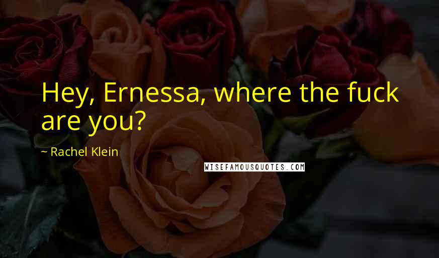 Rachel Klein Quotes: Hey, Ernessa, where the fuck are you?