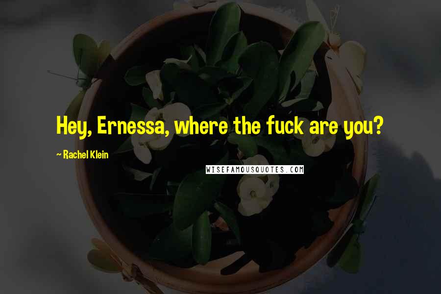 Rachel Klein Quotes: Hey, Ernessa, where the fuck are you?