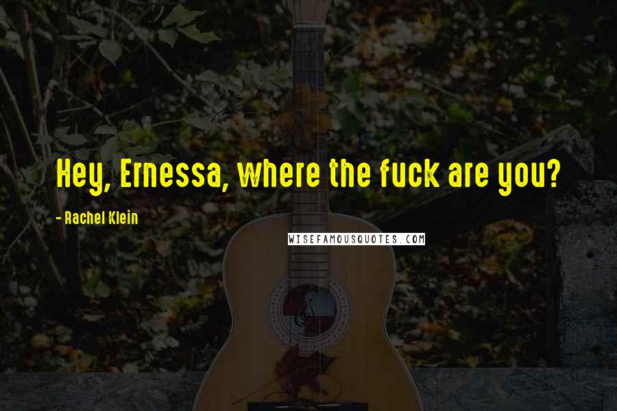 Rachel Klein Quotes: Hey, Ernessa, where the fuck are you?