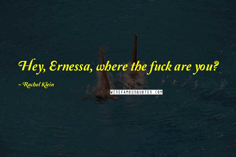 Rachel Klein Quotes: Hey, Ernessa, where the fuck are you?