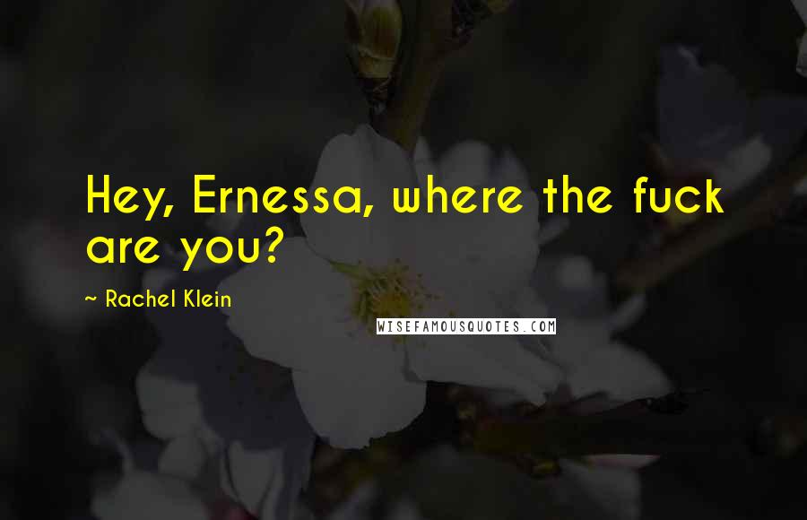 Rachel Klein Quotes: Hey, Ernessa, where the fuck are you?