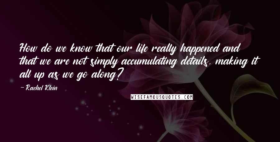 Rachel Klein Quotes: How do we know that our life really happened and that we are not simply accumulating details, making it all up as we go along?