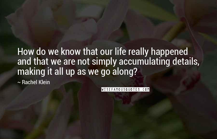 Rachel Klein Quotes: How do we know that our life really happened and that we are not simply accumulating details, making it all up as we go along?