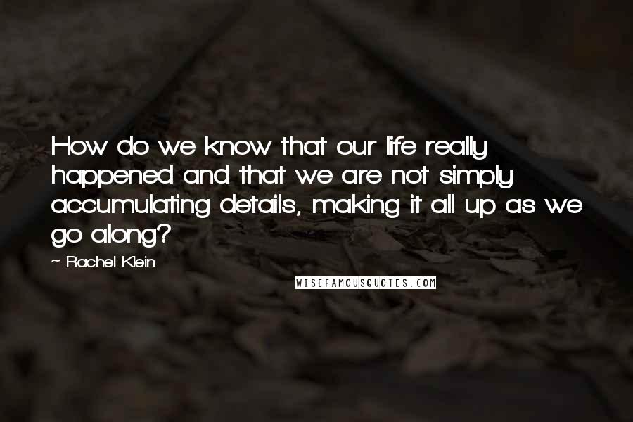 Rachel Klein Quotes: How do we know that our life really happened and that we are not simply accumulating details, making it all up as we go along?