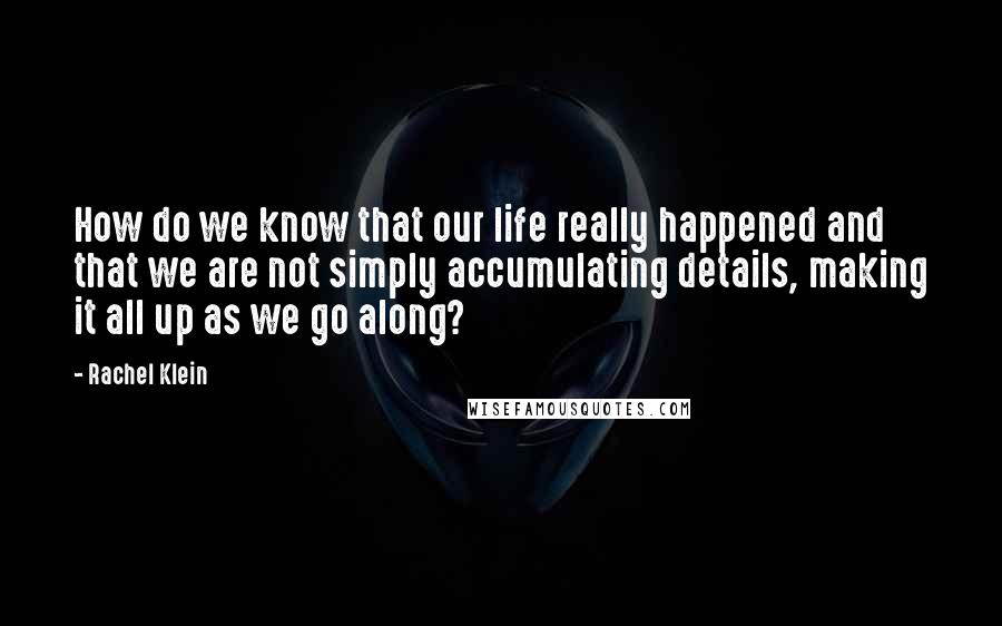 Rachel Klein Quotes: How do we know that our life really happened and that we are not simply accumulating details, making it all up as we go along?