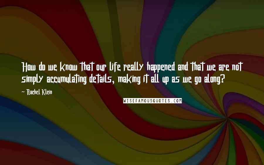 Rachel Klein Quotes: How do we know that our life really happened and that we are not simply accumulating details, making it all up as we go along?