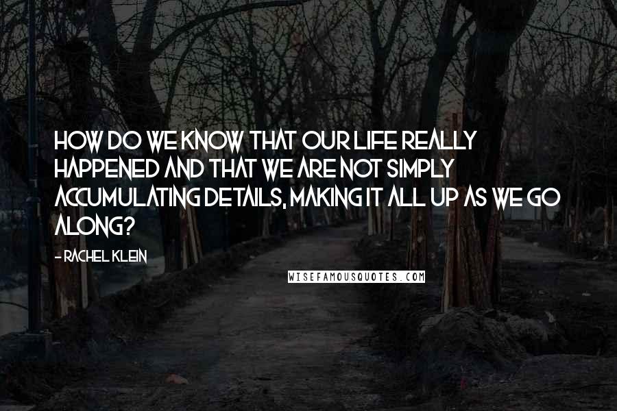 Rachel Klein Quotes: How do we know that our life really happened and that we are not simply accumulating details, making it all up as we go along?