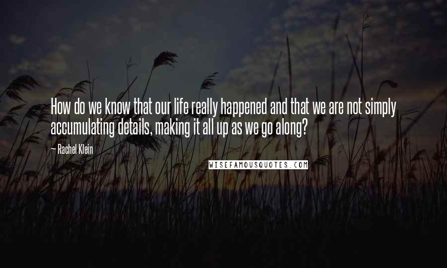 Rachel Klein Quotes: How do we know that our life really happened and that we are not simply accumulating details, making it all up as we go along?