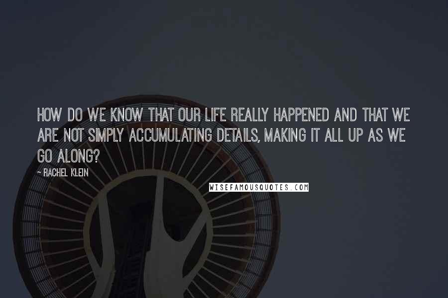 Rachel Klein Quotes: How do we know that our life really happened and that we are not simply accumulating details, making it all up as we go along?