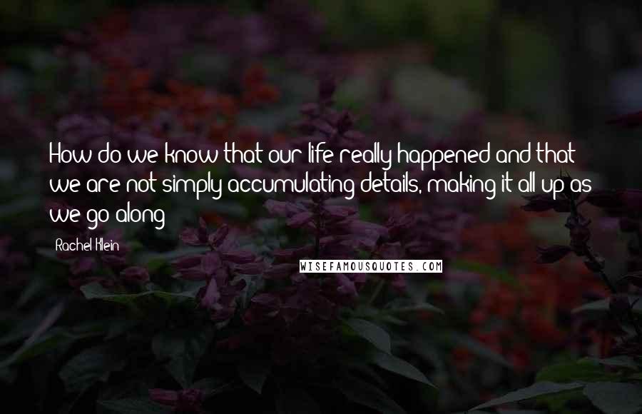 Rachel Klein Quotes: How do we know that our life really happened and that we are not simply accumulating details, making it all up as we go along?