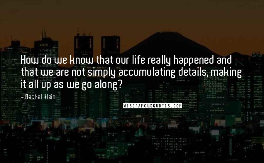 Rachel Klein Quotes: How do we know that our life really happened and that we are not simply accumulating details, making it all up as we go along?