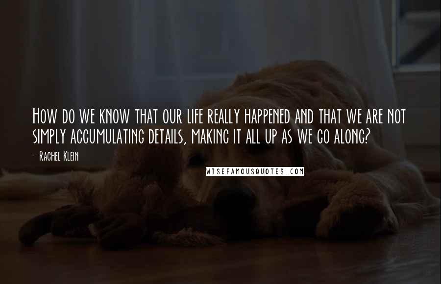 Rachel Klein Quotes: How do we know that our life really happened and that we are not simply accumulating details, making it all up as we go along?