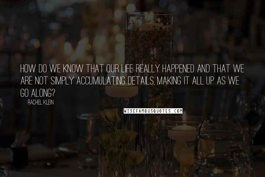 Rachel Klein Quotes: How do we know that our life really happened and that we are not simply accumulating details, making it all up as we go along?