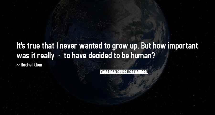 Rachel Klein Quotes: It's true that I never wanted to grow up. But how important was it really  -  to have decided to be human?