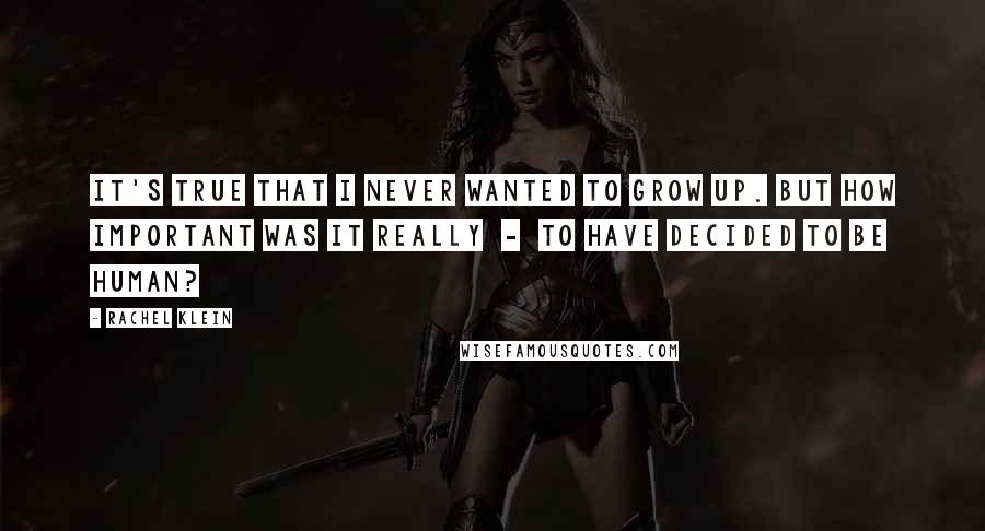 Rachel Klein Quotes: It's true that I never wanted to grow up. But how important was it really  -  to have decided to be human?