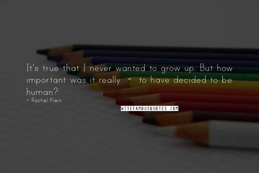 Rachel Klein Quotes: It's true that I never wanted to grow up. But how important was it really  -  to have decided to be human?