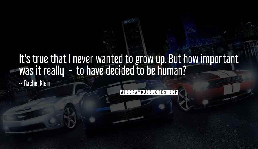 Rachel Klein Quotes: It's true that I never wanted to grow up. But how important was it really  -  to have decided to be human?