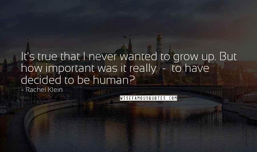 Rachel Klein Quotes: It's true that I never wanted to grow up. But how important was it really  -  to have decided to be human?