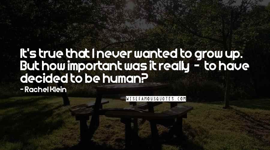 Rachel Klein Quotes: It's true that I never wanted to grow up. But how important was it really  -  to have decided to be human?