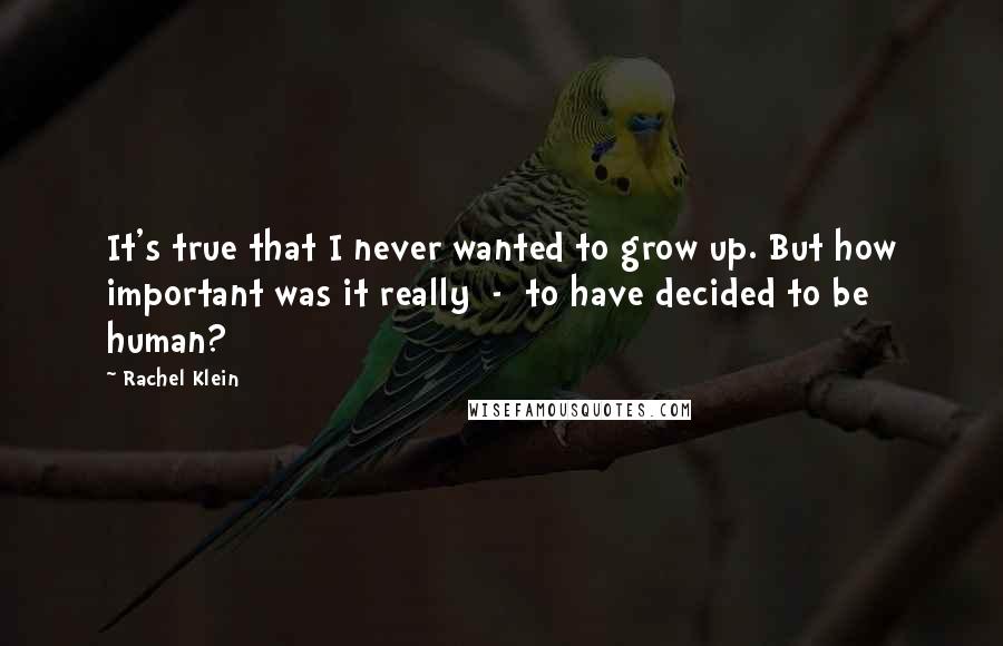 Rachel Klein Quotes: It's true that I never wanted to grow up. But how important was it really  -  to have decided to be human?