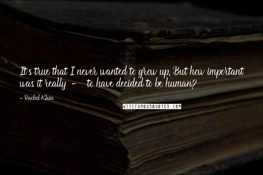 Rachel Klein Quotes: It's true that I never wanted to grow up. But how important was it really  -  to have decided to be human?