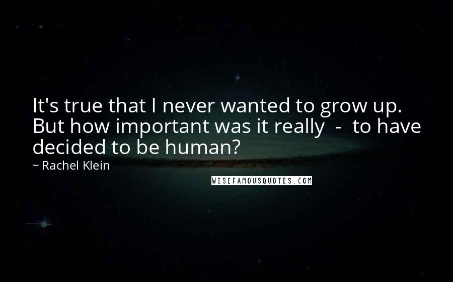 Rachel Klein Quotes: It's true that I never wanted to grow up. But how important was it really  -  to have decided to be human?