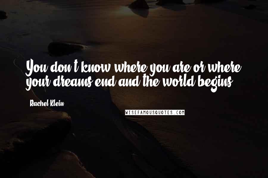 Rachel Klein Quotes: You don't know where you are or where your dreams end and the world begins.