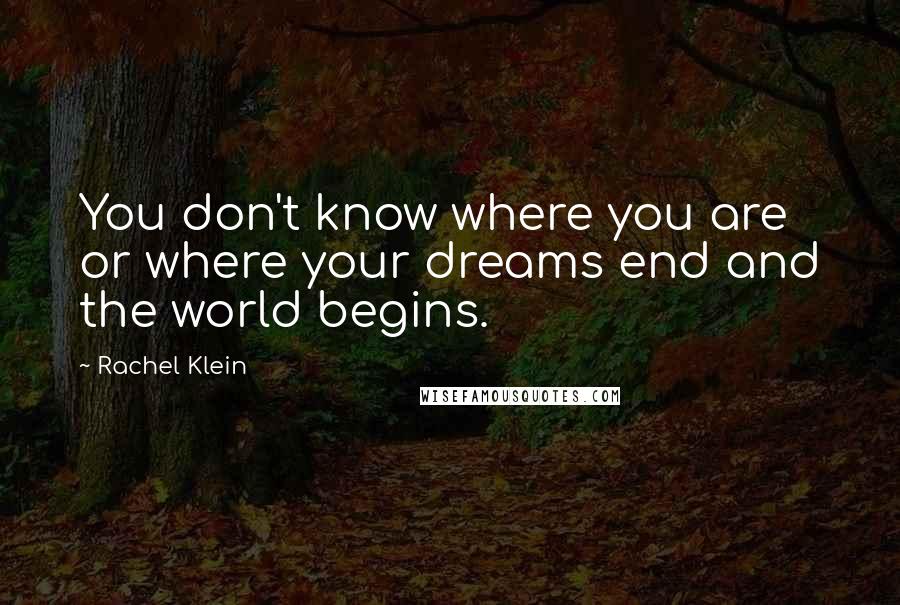 Rachel Klein Quotes: You don't know where you are or where your dreams end and the world begins.