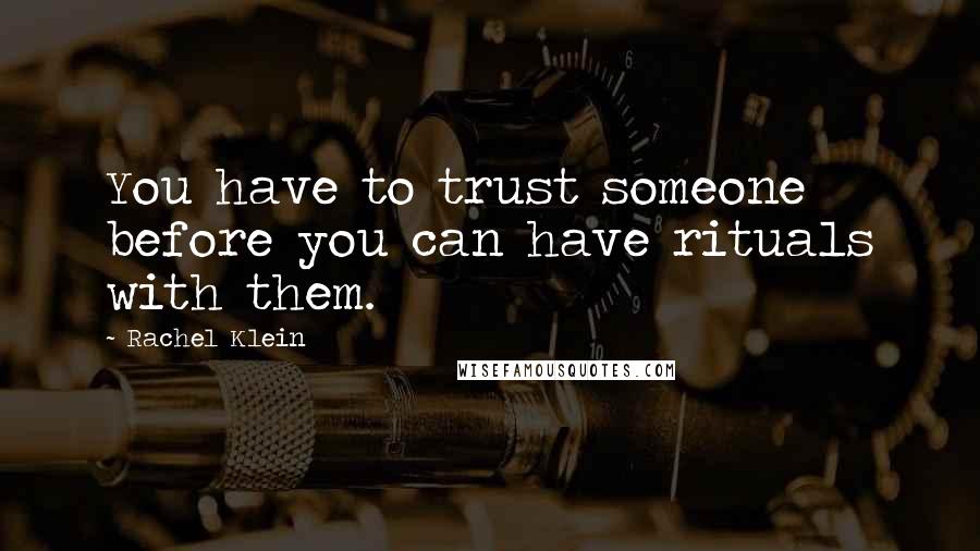 Rachel Klein Quotes: You have to trust someone before you can have rituals with them.