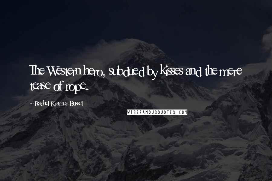 Rachel Kramer Bussel Quotes: The Western hero, subdued by kisses and the mere tease of rope.