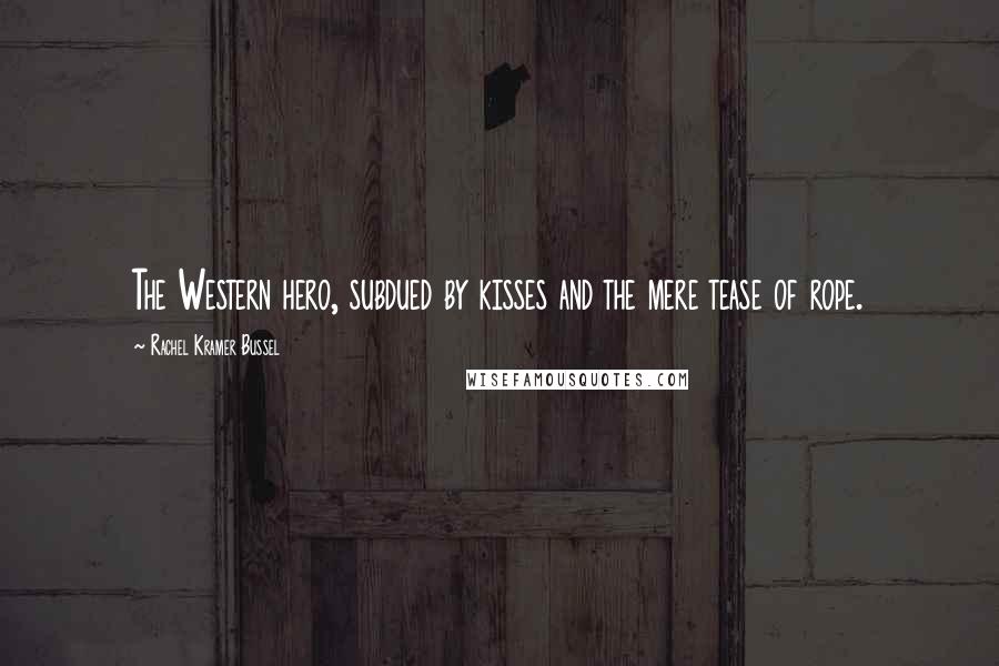 Rachel Kramer Bussel Quotes: The Western hero, subdued by kisses and the mere tease of rope.